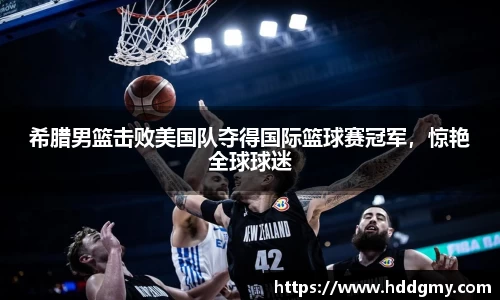 希腊男篮击败美国队夺得国际篮球赛冠军，惊艳全球球迷