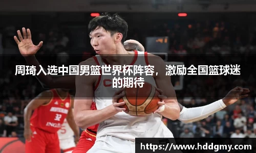 周琦入选中国男篮世界杯阵容，激励全国篮球迷的期待