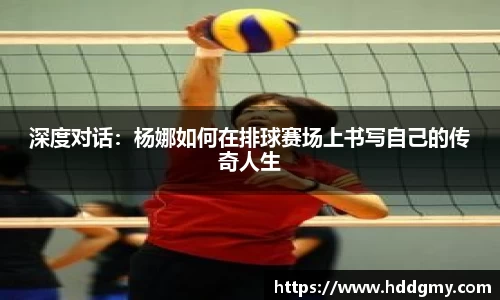 深度对话：杨娜如何在排球赛场上书写自己的传奇人生
